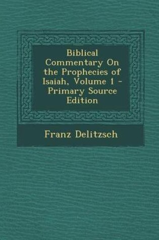 Cover of Biblical Commentary on the Prophecies of Isaiah, Volume 1 - Primary Source Edition