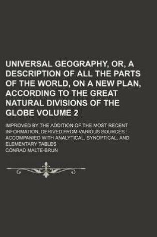 Cover of Universal Geography, Or, a Description of All the Parts of the World, on a New Plan, According to the Great Natural Divisions of the Globe Volume 2; Improved by the Addition of the Most Recent Information, Derived from Various Sources Accompanied with a