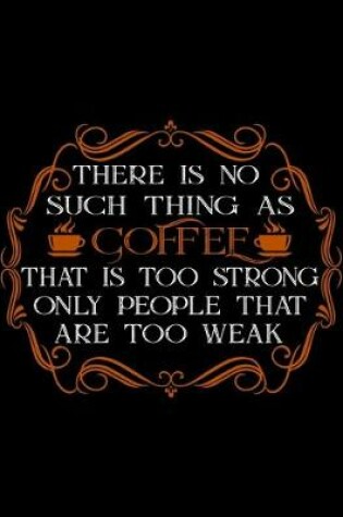 Cover of There Is No Such Thing As Coffee That Is Too Strong Only People That Are Too Weak