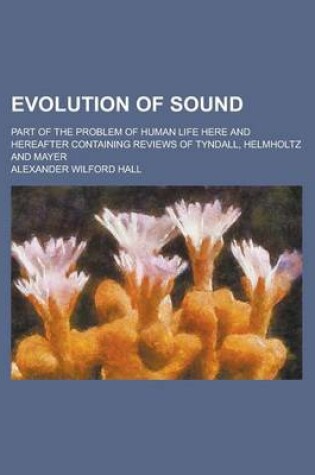 Cover of Evolution of Sound; Part of the Problem of Human Life Here and Hereafter Containing Reviews of Tyndall, Helmholtz and Mayer