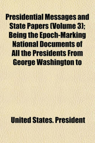 Cover of Presidential Messages and State Papers (Volume 3); Being the Epoch-Marking National Documents of All the Presidents from George Washington to Woodrow Wilson