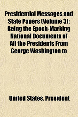 Book cover for Presidential Messages and State Papers (Volume 3); Being the Epoch-Marking National Documents of All the Presidents from George Washington to Woodrow Wilson