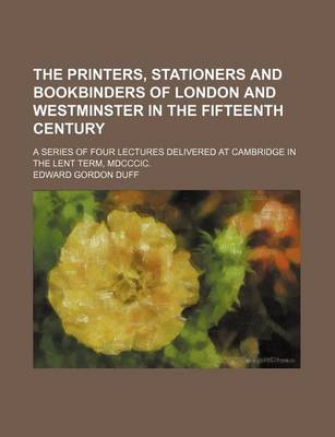 Book cover for The Printers, Stationers and Bookbinders of London and Westminster in the Fifteenth Century; A Series of Four Lectures Delivered at Cambridge in the Lent Term, MDCCCIC.