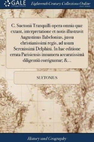 Cover of C. Suetonii Tranquilli Opera Omnia Quae Extant, Interpretatione Et Notis Illustravit Augustinus Babelonius, Jussu Christianissimi Regis, Ad Usum Serenissimi Delphini. in Hac Editione Errata Parisiensis Innumera Accuratissima Diligentia Corriguntur; &...