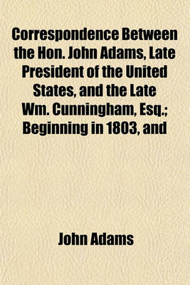 Book cover for Correspondence Between the Hon. John Adams, Late President of the United States, and the Late Wm. Cunningham, Esq.; Beginning in 1803, and