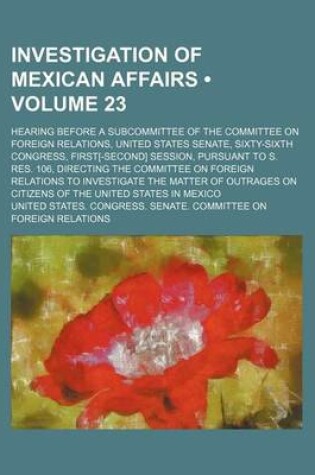 Cover of Investigation of Mexican Affairs (Volume 23); Hearing Before a Subcommittee of the Committee on Foreign Relations, United States Senate, Sixty-Sixth C