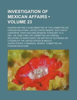 Book cover for Investigation of Mexican Affairs (Volume 23); Hearing Before a Subcommittee of the Committee on Foreign Relations, United States Senate, Sixty-Sixth C