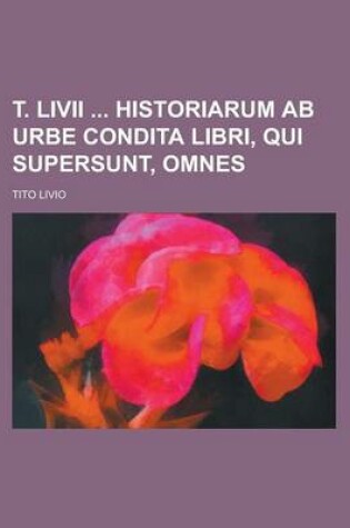 Cover of T. LIVII Historiarum AB Urbe Condita Libri, Qui Supersunt, Omnes
