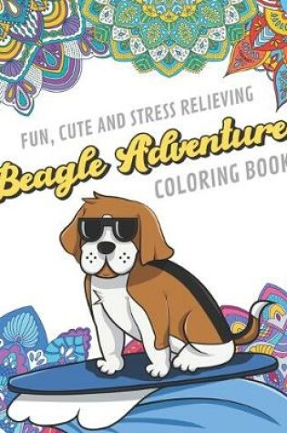 Cover of Fun Cute And Stress Relieving Beagle Adventures Coloring Book