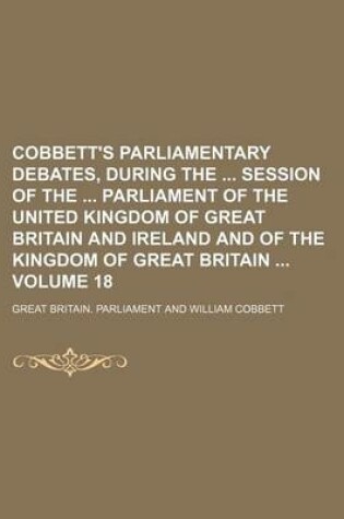 Cover of Cobbett's Parliamentary Debates, During the Session of the Parliament of the United Kingdom of Great Britain and Ireland and of the Kingdom of Great Britain Volume 18