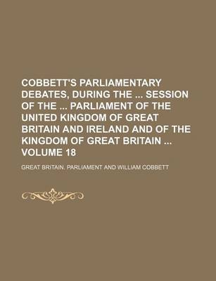 Book cover for Cobbett's Parliamentary Debates, During the Session of the Parliament of the United Kingdom of Great Britain and Ireland and of the Kingdom of Great Britain Volume 18