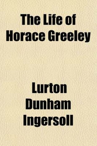 Cover of The Life of Horace Greeley; Founder of the New York Tribune, with Extended Notices of Many of His Contemporary Statesmen and Journalists