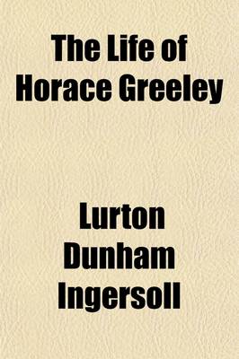 Book cover for The Life of Horace Greeley; Founder of the New York Tribune, with Extended Notices of Many of His Contemporary Statesmen and Journalists