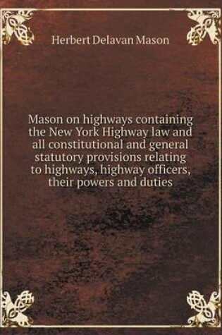 Cover of Mason on highways containing the New York Highway law and all constitutional and general statutory provisions relating to highways, highway officers, their powers and duties