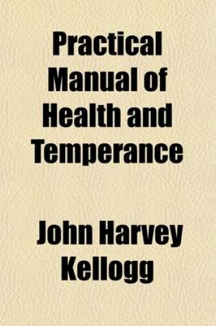 Cover of Practical Manual of Health and Temperance; Embracing the Treatment of Common Diseases, Accidents and Emergencies, the Alcohol and Tobacco Habits, Useful Hints and Recipes