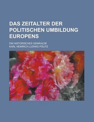 Book cover for Das Zeitalter Der Politischen Umbildung Europens; Ein Historisches Gemahlde