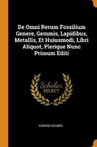 Cover of de Omni Rerum Fossilium Genere, Gemmis, Lapidibus, Metallis, Et Huiusmodi, Libri Aliquot, Plerique Nunc Primum Editi