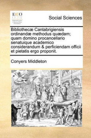 Cover of Bibliothecae Cantabrigiensis Ordinandae Methodus Quaedam; Quam Domino Procancellario Senatuique Academico Considerandum & Perficiendam Officii Et Pietatis Ergo Proponit.