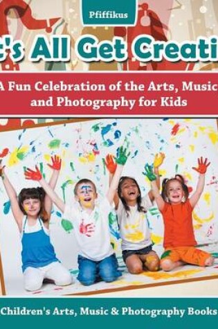 Cover of Let's All Get Creative! A Fun Celebration of the Arts, Music, and Photography for Kids - Children's Arts, Music & Photography Books