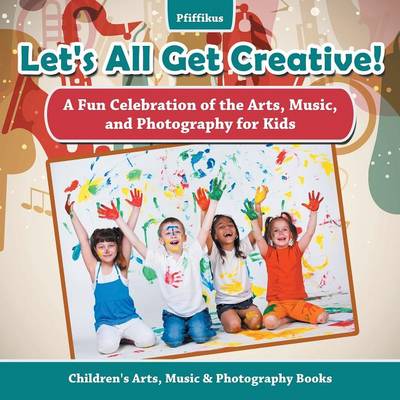 Book cover for Let's All Get Creative! A Fun Celebration of the Arts, Music, and Photography for Kids - Children's Arts, Music & Photography Books