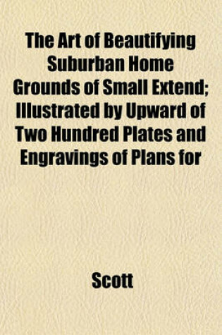 Cover of The Art of Beautifying Suburban Home Grounds of Small Extend; Illustrated by Upward of Two Hundred Plates and Engravings of Plans for