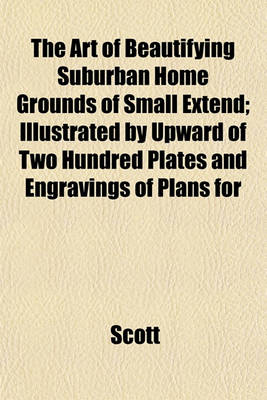 Book cover for The Art of Beautifying Suburban Home Grounds of Small Extend; Illustrated by Upward of Two Hundred Plates and Engravings of Plans for