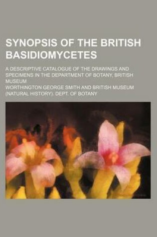 Cover of Synopsis of the British Basidiomycetes; A Descriptive Catalogue of the Drawings and Specimens in the Department of Botany, British Museum