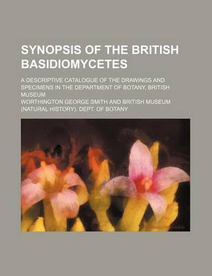 Book cover for Synopsis of the British Basidiomycetes; A Descriptive Catalogue of the Drawings and Specimens in the Department of Botany, British Museum