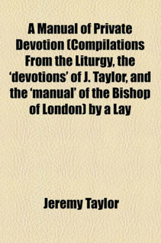 Cover of A Manual of Private Devotion (Compilations from the Liturgy, the 'Devotions' of J. Taylor, and the 'Manual' of the Bishop of London) by a Lay