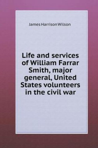 Cover of Life and services of William Farrar Smith, major general, United States volunteers in the civil war