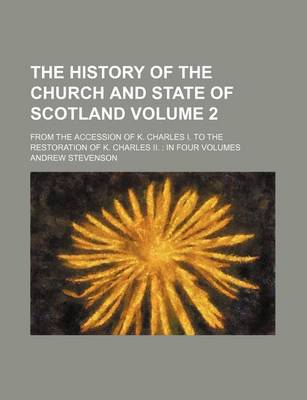 Book cover for The History of the Church and State of Scotland; From the Accession of K. Charles I. to the Restoration of K. Charles II. in Four Volumes Volume 2