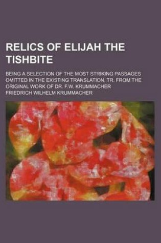 Cover of Relics of Elijah the Tishbite; Being a Selection of the Most Striking Passages Omitted in the Existing Translation. Tr. from the Original Work of Dr. F.W. Krummacher