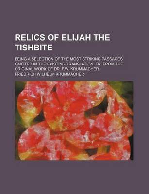 Book cover for Relics of Elijah the Tishbite; Being a Selection of the Most Striking Passages Omitted in the Existing Translation. Tr. from the Original Work of Dr. F.W. Krummacher