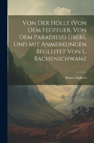 Cover of Von Der Hölle (von Dem Fegfeuer, Von Dem Paradiese) Übers. Und Mit Anmerkungen Begleitet Von L. Bachenschwanz