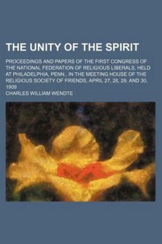 Cover of The Unity of the Spirit; Proceedings and Papers of the First Congress of the National Federation of Religious Liberals, Held at Philadelphia, Penn., in the Meeting House of the Religious Society of Friends, April 27, 28, 29, and 30, 1909