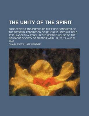 Book cover for The Unity of the Spirit; Proceedings and Papers of the First Congress of the National Federation of Religious Liberals, Held at Philadelphia, Penn., in the Meeting House of the Religious Society of Friends, April 27, 28, 29, and 30, 1909