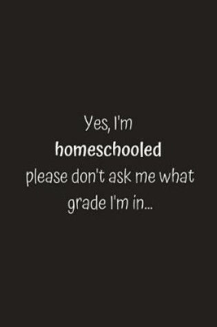 Cover of Yes, I'm homeschooled please don't ask me what grade I'm in...