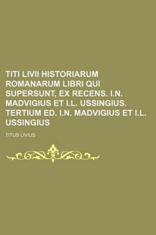 Cover of Titi LIVII Historiarum Romanarum Libri Qui Supersunt, Ex Recens. I.N. Madvigius Et I.L. Ussingius. Tertium Ed. I.N. Madvigius Et I.L. Ussingius