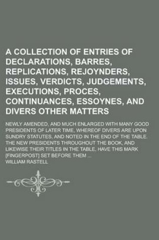 Cover of A Collection of Entries of Declarations, Barres, Replications, Rejoynders, Issues, Verdicts, Judgements, Executions, Proces, Continuances, Essoynes, and Divers Other Matters; Newly Amended, and Much Enlarged with Many Good Presidents of