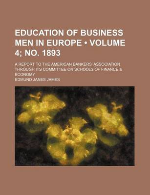 Book cover for Education of Business Men in Europe (Volume 4; No. 1893); A Report to the American Bankers' Association Through Its Committee on Schools of Finance & Economy