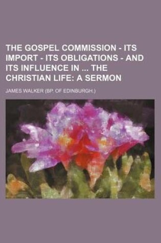 Cover of The Gospel Commission - Its Import - Its Obligations - And Its Influence in the Christian Life; A Sermon