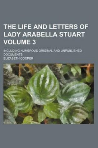 Cover of The Life and Letters of Lady Arabella Stuart Volume 3; Including Numerous Original and Unpublished Documents