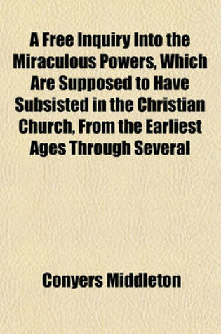 Cover of A Free Inquiry Into the Miraculous Powers, Which Are Supposed to Have Subsisted in the Christian Church, from the Earliest Ages Through Several