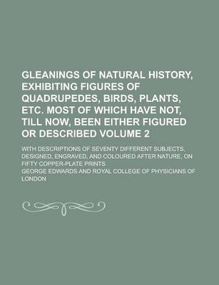 Book cover for Gleanings of Natural History, Exhibiting Figures of Quadrupedes, Birds, Plants, Etc. Most of Which Have Not, Till Now, Been Either Figured or Described; With Descriptions of Seventy Different Subjects, Designed, Engraved, and Volume 2