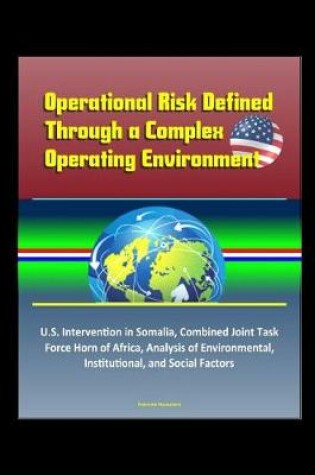 Cover of Operational Risk Defined Through a Complex Operating Environment - U.S. Intervention in Somalia, Combined Joint Task Force Horn of Africa, Analysis of Environmental, Institutional, and Social Factors