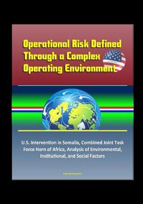 Book cover for Operational Risk Defined Through a Complex Operating Environment - U.S. Intervention in Somalia, Combined Joint Task Force Horn of Africa, Analysis of Environmental, Institutional, and Social Factors
