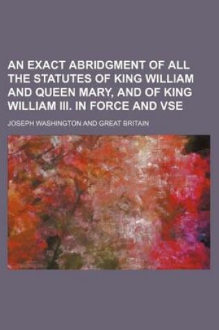 Cover of An Exact Abridgment of All the Statutes of King William and Queen Mary, and of King William III. in Force and VSE