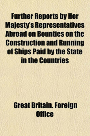 Cover of Further Reports by Her Majesty's Representatives Abroad on Bounties on the Construction and Running of Ships Paid by the State in the Countries