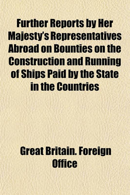 Book cover for Further Reports by Her Majesty's Representatives Abroad on Bounties on the Construction and Running of Ships Paid by the State in the Countries