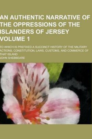 Cover of An Authentic Narrative of the Oppressions of the Islanders of Jersey; To Which Is Prefixed a Succinct History of the Military Actions, Constitution,